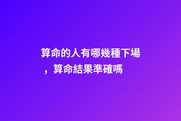 算命的人有哪幾種下場，算命結果準確嗎